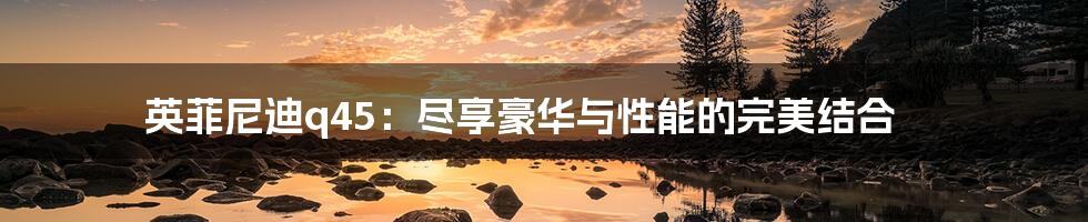 英菲尼迪q45:尽享豪华与性能的完美结合
