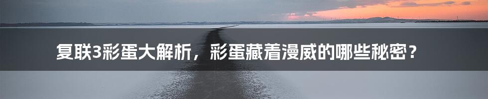 复联3彩蛋大解析,彩蛋藏着漫威的哪些秘密?