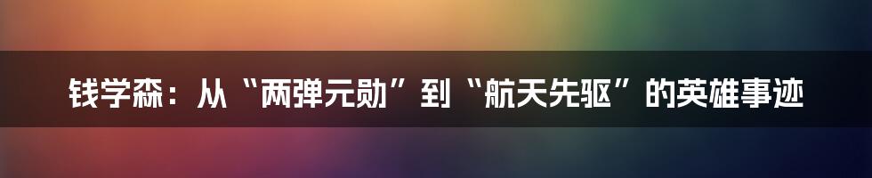 钱学森:从“两弹元勋”到“航天先驱”的英雄事迹