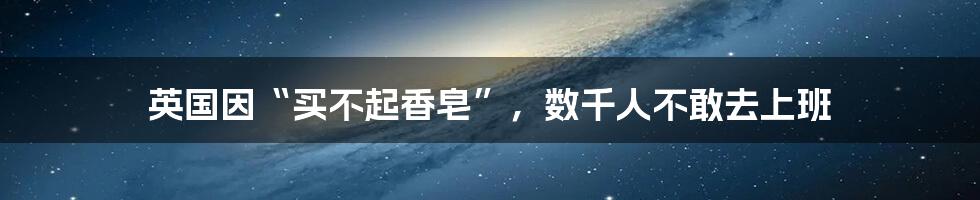 英国因“买不起香皂”，数千人不敢去上班