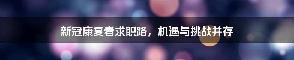 新冠康复者求职路，机遇与挑战并存