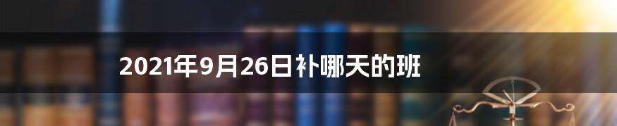 2021年9月26日补哪天的班