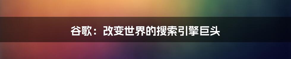 谷歌:改变世界的搜索引擎巨头