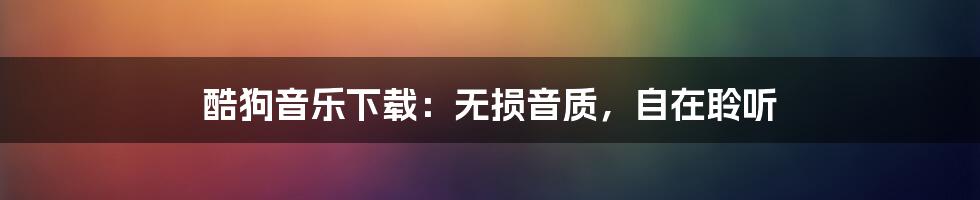 酷狗音乐下载：无损音质，自在聆听