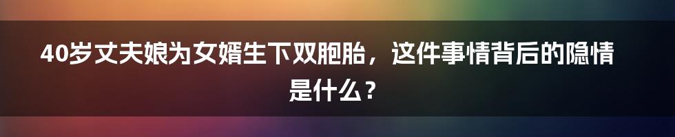 40岁丈夫娘为女婿生下双胞胎，这件事情背后的隐情是什么？