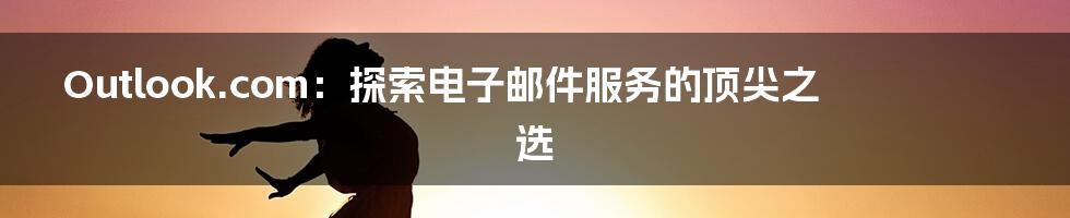 Outlook.com：探索电子邮件服务的顶尖之选