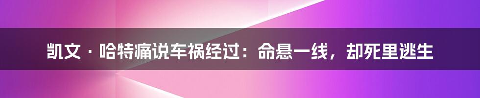 凯文·哈特痛说车祸经过：命悬一线，却死里逃生