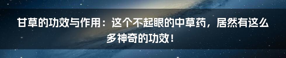 甘草的功效与作用：这个不起眼的中草药，居然有这么多神奇的功效！