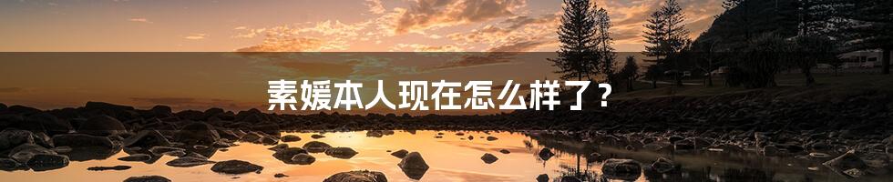 素媛本人现在怎么样了？
