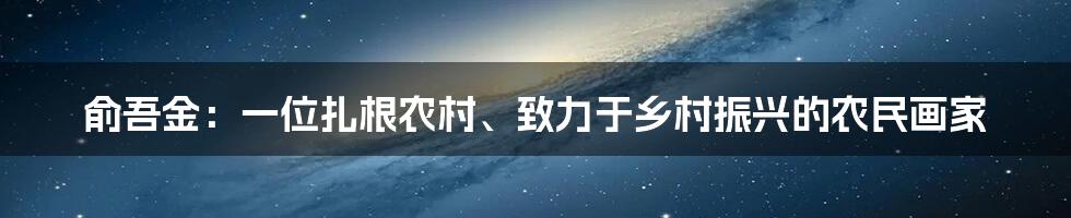 俞吾金：一位扎根农村、致力于乡村振兴的农民画家