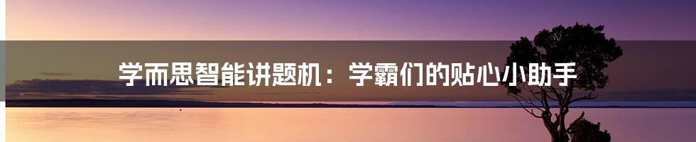 学而思智能讲题机:学霸们的贴心小助手
