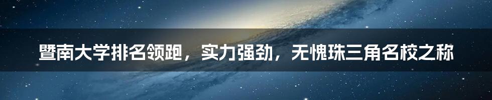 暨南大学排名领跑，实力强劲，无愧珠三角名校之称