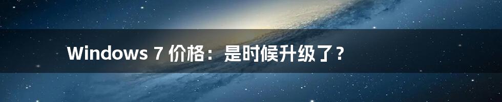 Windows 7 价格:是时候升级了?