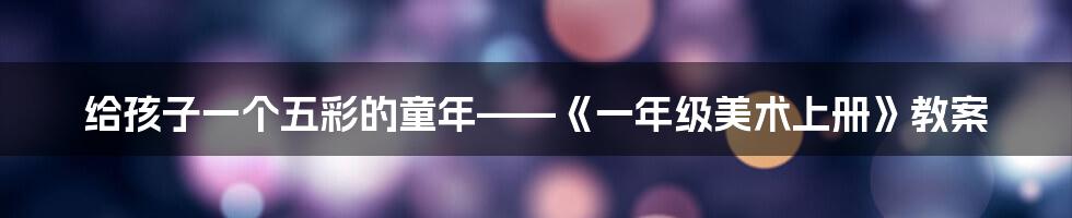 给孩子一个五彩的童年——《一年级美术上册》教案