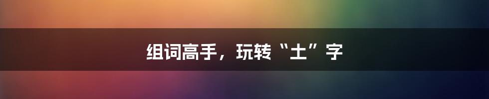组词高手,玩转“土”字