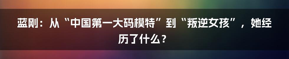 蓝刚:从“中国第一大码模特”到“叛逆女孩”,她经历了什么?
