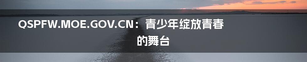 QSPFW.MOE.GOV.CN:青少年绽放青春的舞台