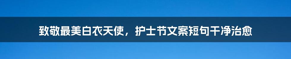 致敬最美白衣天使，护士节文案短句干净治愈