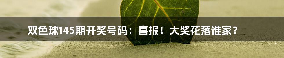 双色球145期开奖号码:喜报!大奖花落谁家?