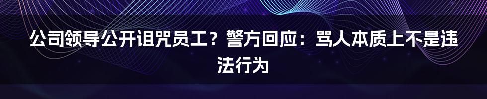 公司领导公开诅咒员工？警方回应：骂人本质上不是违法行为