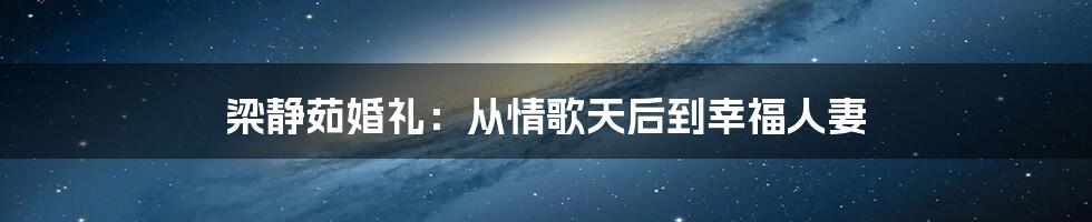 梁静茹婚礼：从情歌天后到幸福人妻