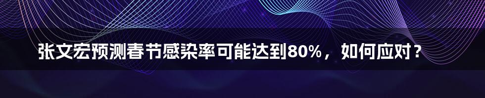 张文宏预测春节感染率可能达到80%,如何应对?