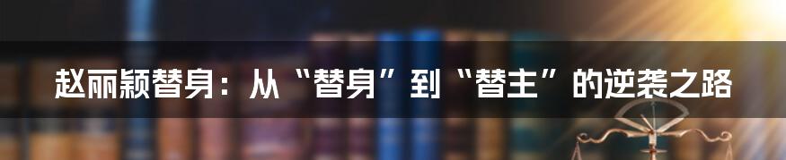 赵丽颖替身:从“替身”到“替主”的逆袭之路