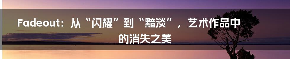 Fadeout:从“闪耀”到“黯淡”,艺术作品中的消失之美