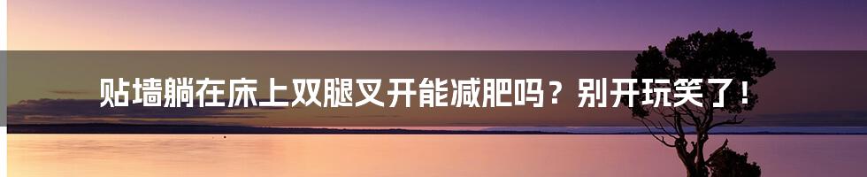 贴墙躺在床上双腿叉开能减肥吗?别开玩笑了!