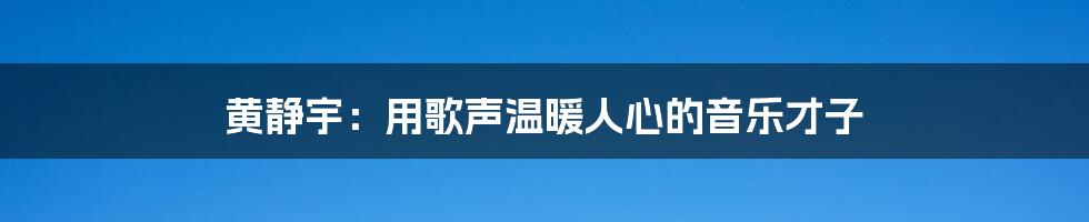 黄静宇：用歌声温暖人心的音乐才子