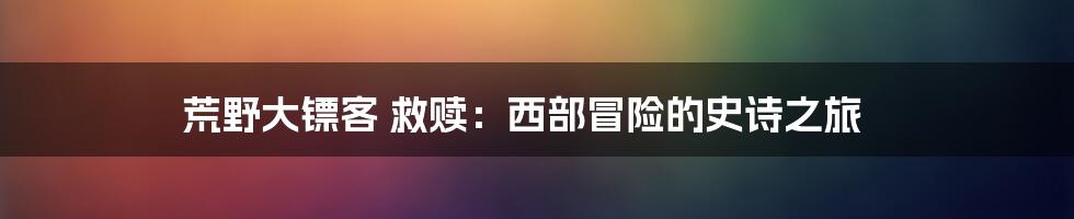 荒野大镖客 救赎：西部冒险的史诗之旅