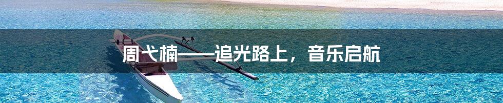 周弋楠——追光路上,音乐启航