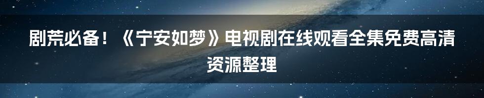 剧荒必备！《宁安如梦》电视剧在线观看全集免费高清资源整理