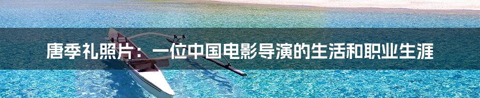 唐季礼照片:一位中国电影导演的生活和职业生涯