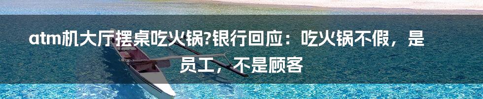 atm机大厅摆桌吃火锅?银行回应:吃火锅不假,是员工,不是顾客