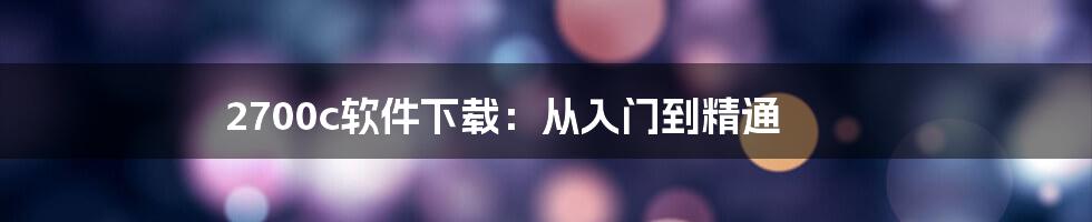 2700c软件下载：从入门到精通