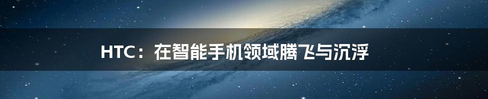 HTC：在智能手机领域腾飞与沉浮