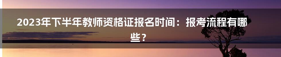 2023年下半年教师资格证报名时间:报考流程有哪些?
