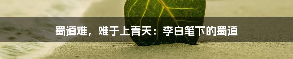 蜀道难,难于上青天:李白笔下的蜀道