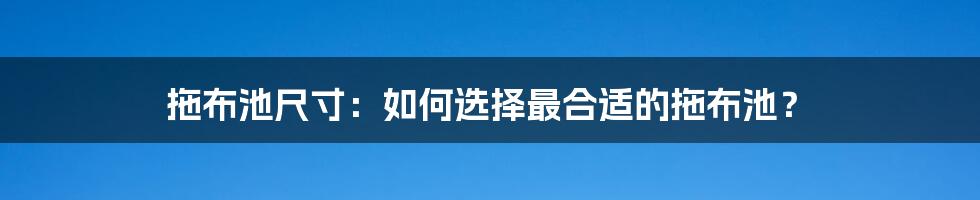 拖布池尺寸:如何选择最合适的拖布池?