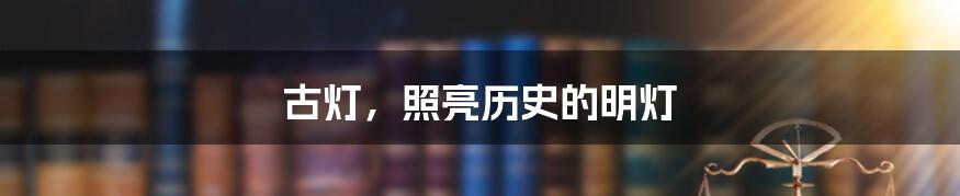 古灯,照亮历史的明灯