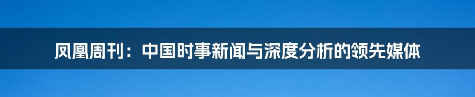 凤凰周刊:中国时事新闻与深度分析的领先媒体