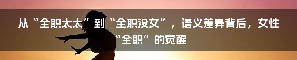 从“全职太太”到“全职没女”，语义差异背后，女性“全职”的觉醒