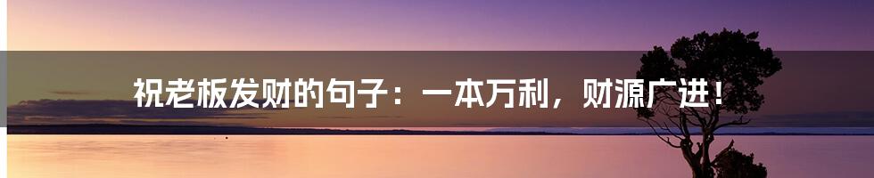 祝老板发财的句子：一本万利，财源广进！