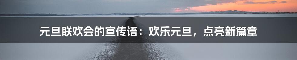 元旦联欢会的宣传语：欢乐元旦，点亮新篇章