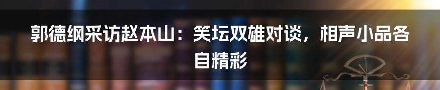 郭德纲采访赵本山：笑坛双雄对谈，相声小品各自精彩