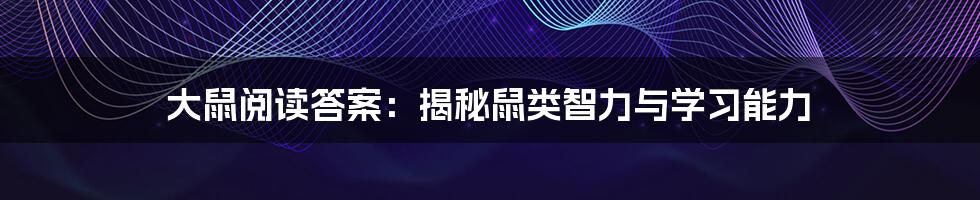 大鼠阅读答案:揭秘鼠类智力与学习能力
