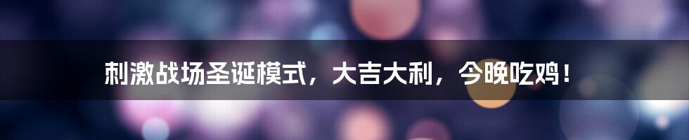 刺激战场圣诞模式，大吉大利，今晚吃鸡！