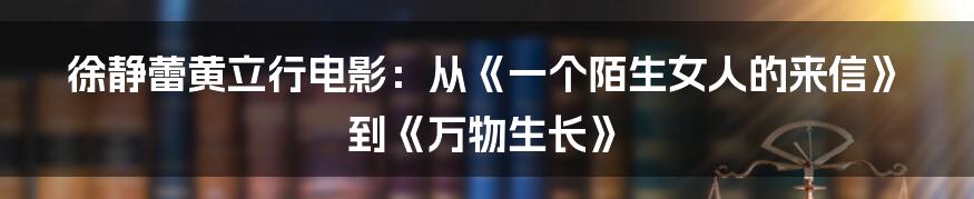 徐静蕾黄立行电影:从《一个陌生女人的来信》到《万物生长》