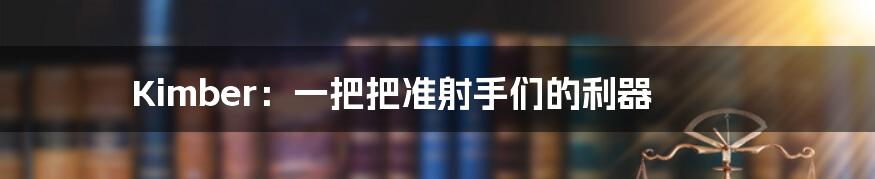Kimber:一把把准射手们的利器